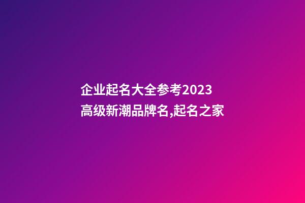 企业起名大全参考2023 高级新潮品牌名,起名之家-第1张-公司起名-玄机派